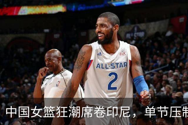 中国女篮狂潮席卷印尼，单节压制28分的闪耀表现